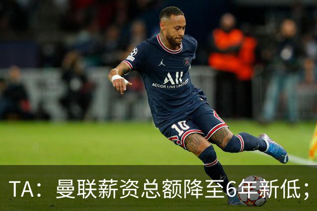 TA：曼联薪资总额降至6年新低；“格雷泽债务”达6.89亿英镑